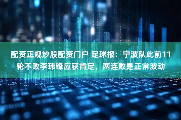配资正规炒股配资门户 足球报:宁波队此前11轮不败李玮锋应获肯定,两连败是正常波动