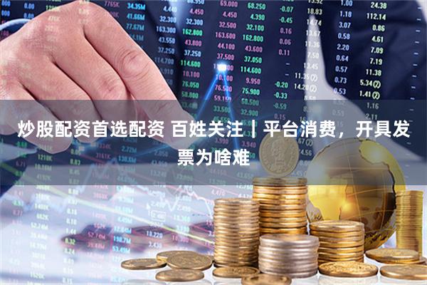 炒股配资首选配资 百姓关注｜平台消费，开具发票为啥难