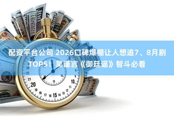 配资平台公司 2026口碑爆棚让人想追7、8月剧TOP5！吴谨言《御廷谣》智斗必看