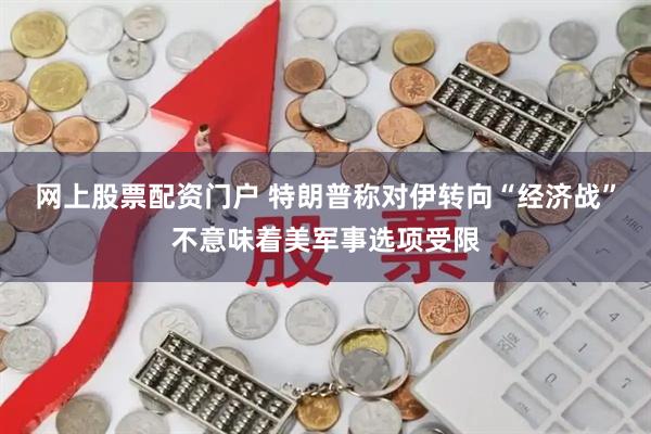 网上股票配资门户 特朗普称对伊转向“经济战”不意味着美军事选项受限