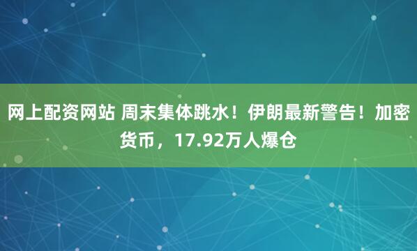 网上配资网站 周末集体跳水！伊朗最新警告！加密货币，17.92万人爆仓