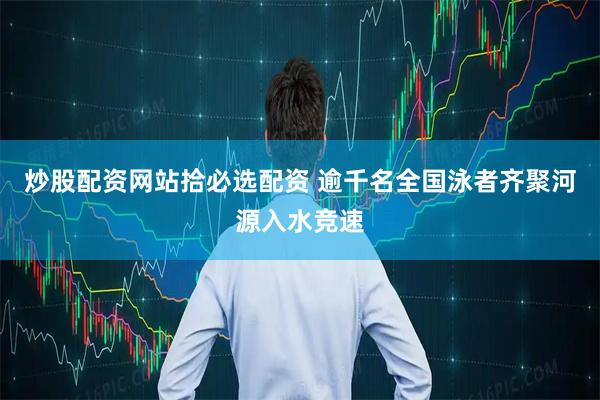 炒股配资网站拾必选配资 逾千名全国泳者齐聚河源入水竞速