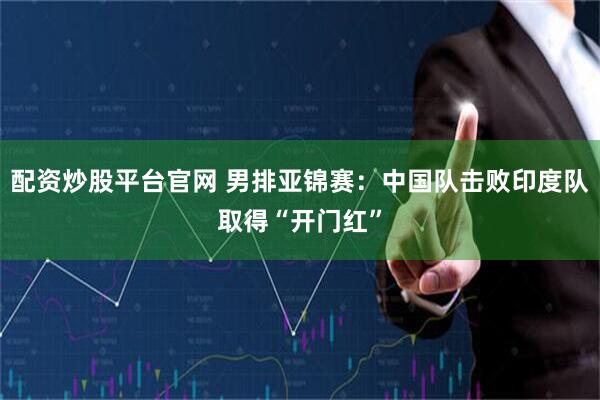 配资炒股平台官网 男排亚锦赛:中国队击败印度队取得“开门红”