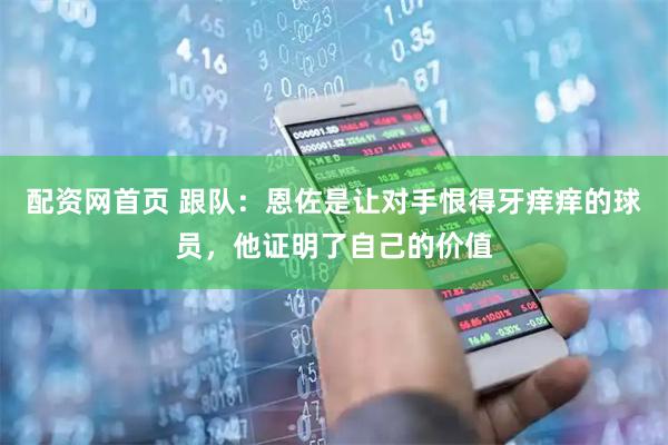配资网首页 跟队：恩佐是让对手恨得牙痒痒的球员，他证明了自己的价值