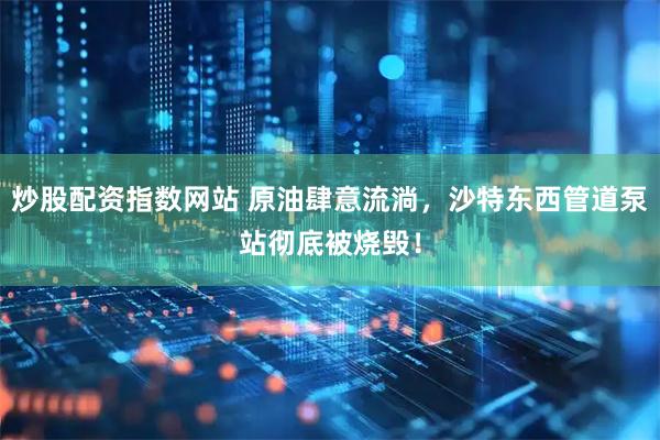 炒股配资指数网站 原油肆意流淌，沙特东西管道泵站彻底被烧毁！