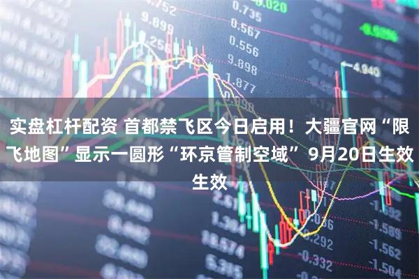 实盘杠杆配资 首都禁飞区今日启用！大疆官网“限飞地图”显示一圆形“环京管制空域” 9月20日生效