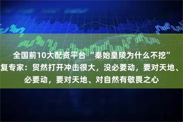 全国前10大配资平台 “秦始皇陵为什么不挖”冲上热搜，文物修复专家：贸然打开冲击很大，没必要动，要对天地、对自然有敬畏之心